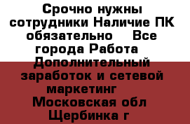 Срочно нужны сотрудники.Наличие ПК обязательно! - Все города Работа » Дополнительный заработок и сетевой маркетинг   . Московская обл.,Щербинка г.